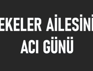 YEKELER AİLESİ’NİN ACI GÜNÜ