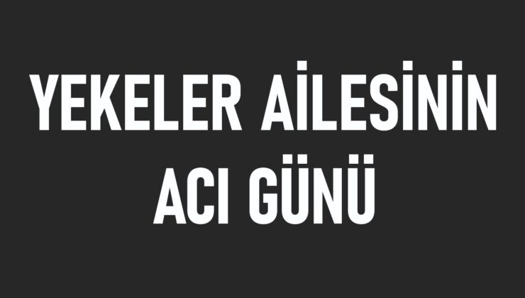 YEKELER AİLESİ’NİN ACI GÜNÜ